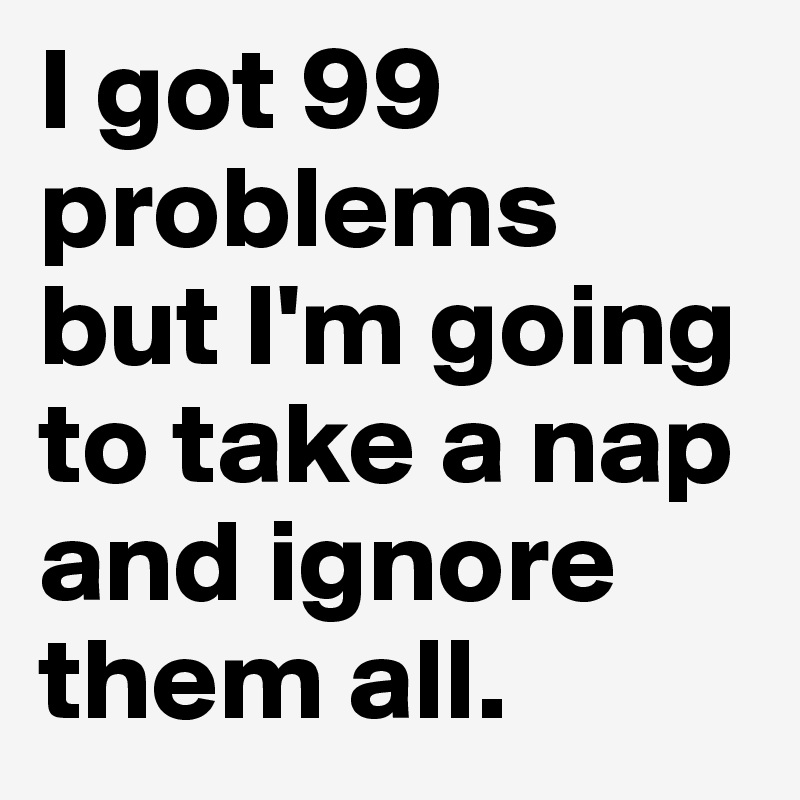 I-got-99-problems-but-I-m-going-to-take-a-nap-and